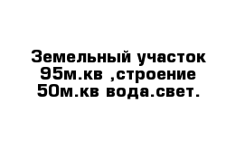 Земельный участок 95м.кв ,строение 50м.кв вода.свет.